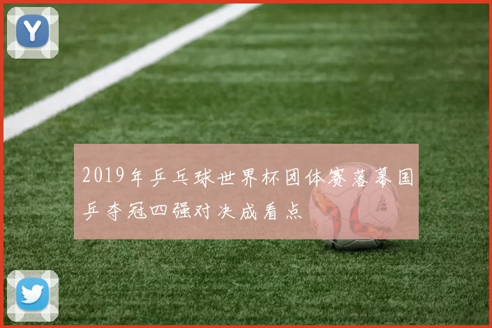 2019年乒乓球世界杯团体赛落幕国乒夺冠四强对决成看点