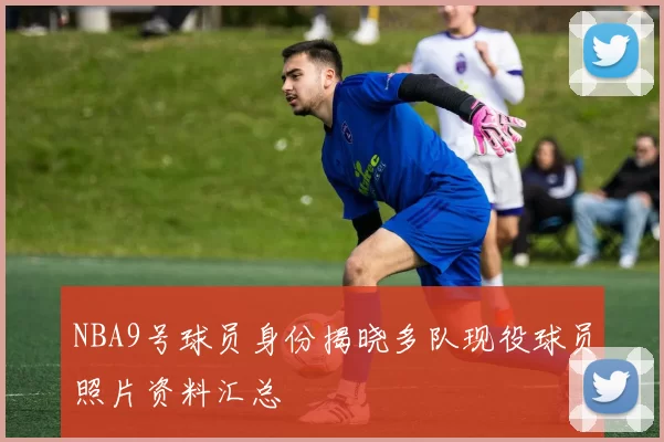 NBA9号球员身份揭晓多队现役球员照片资料汇总