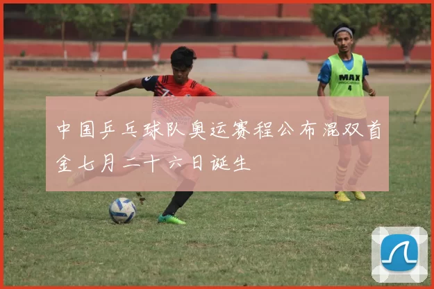 中国乒乓球队奥运赛程公布混双首金七月二十六日诞生