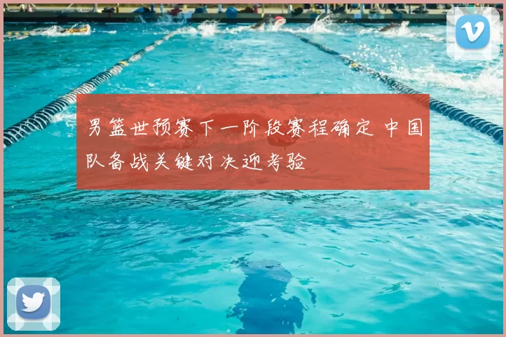 男篮世预赛下一阶段赛程确定 中国队备战关键对决迎考验
