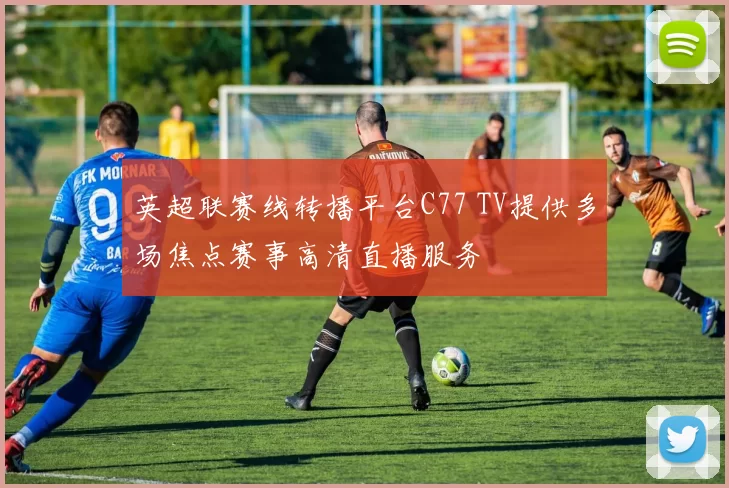 英超联赛线转播平台C77 TV提供多场焦点赛事高清直播服务