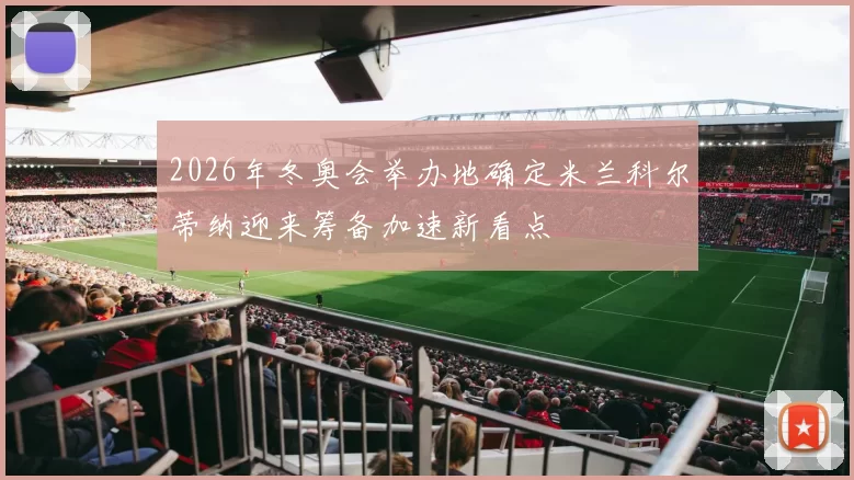 2026年冬奥会举办地确定米兰科尔蒂纳迎来筹备加速新看点