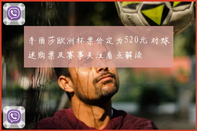 李丽莎欧洲杯票价定为520元 对球迷购票及赛事关注看点解读