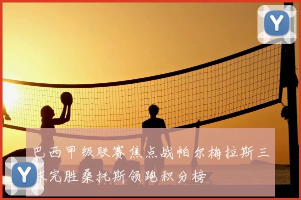 巴西甲级联赛焦点战帕尔梅拉斯三球完胜桑托斯领跑积分榜