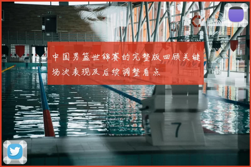 中国男篮世锦赛的完整版回顾关键场次表现及后续调整看点