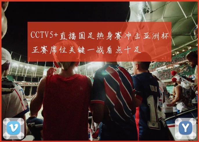 CCTV5+直播国足热身赛冲击亚洲杯正赛席位关键一战看点十足