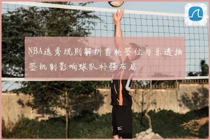 NBA选秀规则解析首轮签位与乐透抽签机制影响球队补强布局