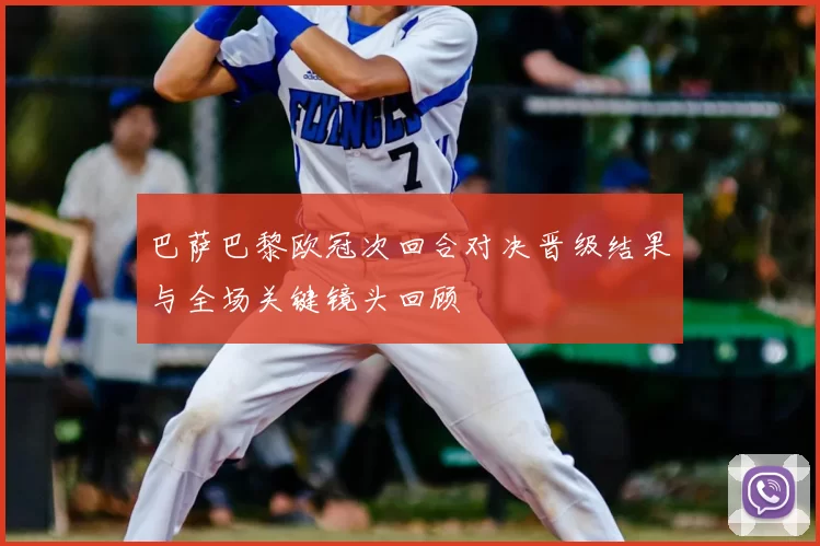巴萨巴黎欧冠次回合对决晋级结果与全场关键镜头回顾