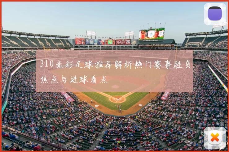 310竞彩足球推荐解析热门赛事胜负焦点与进球看点