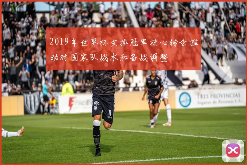 2019年世界杯女排冠军核心转会推动对国家队战术和备战调整