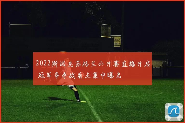2022斯诺克苏格兰公开赛直播开启 冠军争夺战看点集中曝光