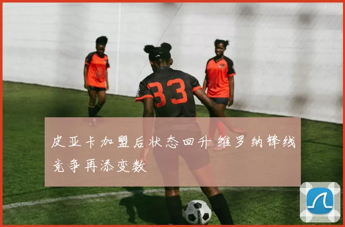 皮亚卡加盟后状态回升 维罗纳锋线竞争再添变数