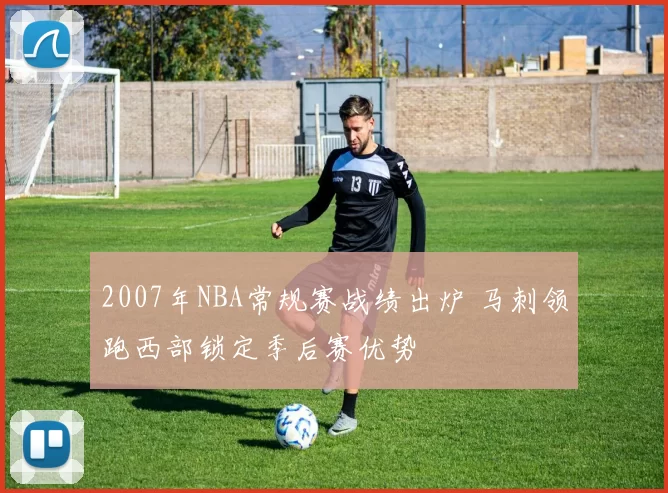 2007年NBA常规赛战绩出炉 马刺领跑西部锁定季后赛优势