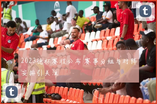 2023德杯赛程公布 赛事分组与对阵安排引关注