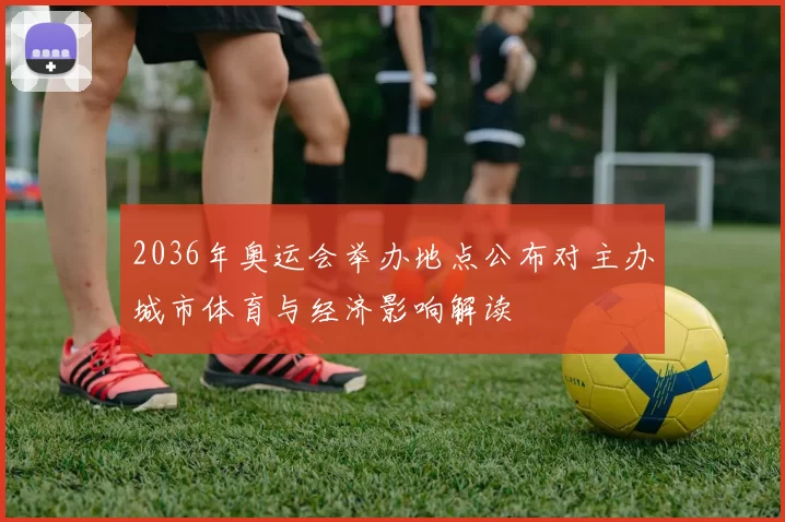 2036年奥运会举办地点公布对主办城市体育与经济影响解读