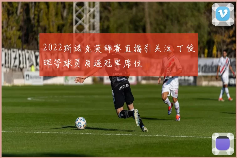 2022斯诺克英锦赛直播引关注 丁俊晖等球员角逐冠军席位
