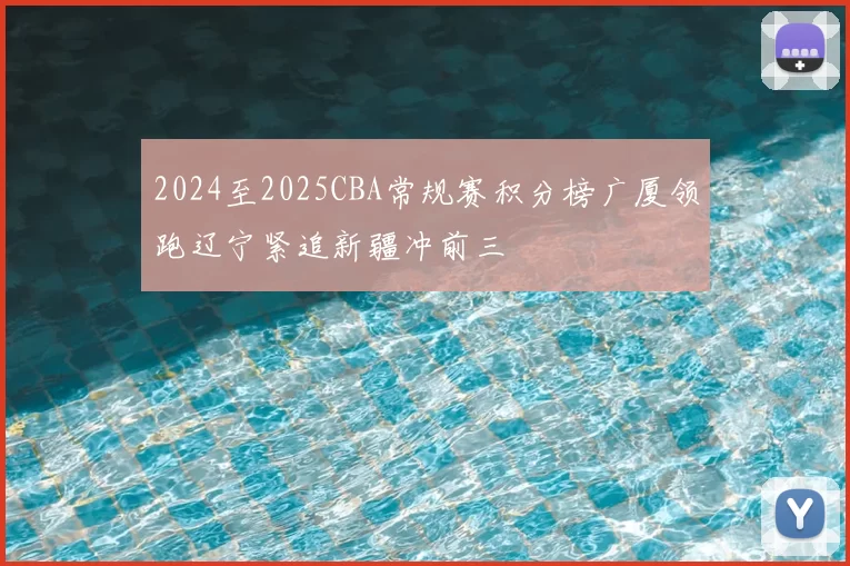 2024至2025CBA常规赛积分榜广厦领跑辽宁紧追新疆冲前三