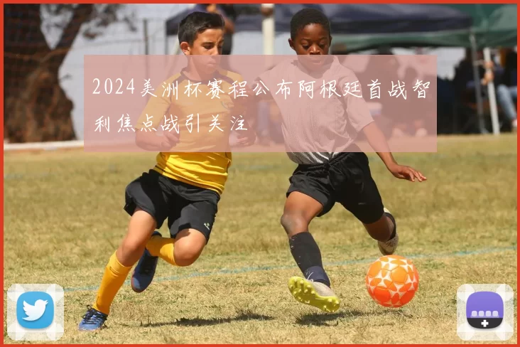2024美洲杯赛程公布阿根廷首战智利焦点战引关注