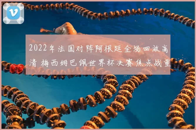 2022年法国对阵阿根廷全场回放高清 梅西姆巴佩世界杯决赛焦点战重温