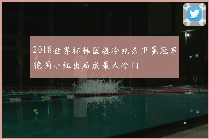 2018世界杯韩国爆冷绝杀卫冕冠军德国小组出局成最大冷门