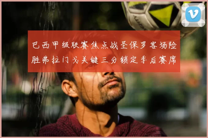 巴西甲级联赛焦点战圣保罗客场险胜弗拉门戈关键三分锁定季后赛席位