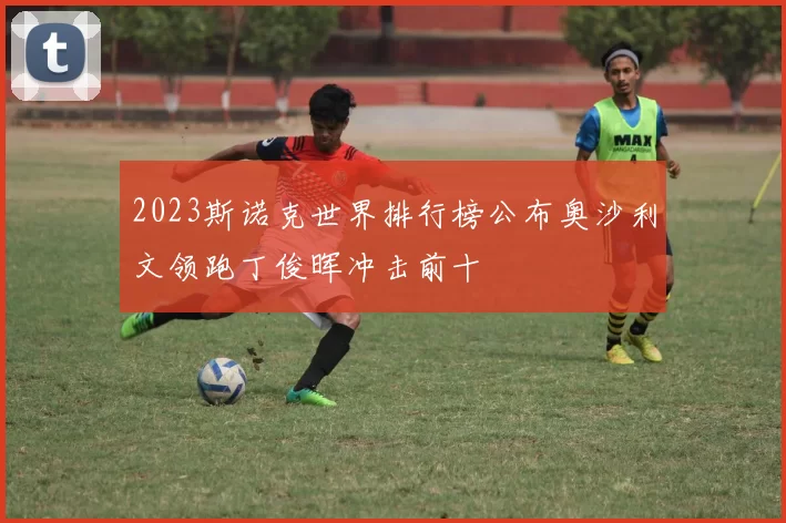 2023斯诺克世界排行榜公布奥沙利文领跑丁俊晖冲击前十