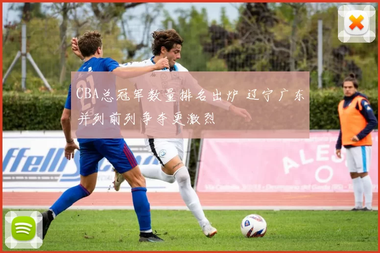 CBA总冠军数量排名出炉 辽宁广东并列前列争夺更激烈