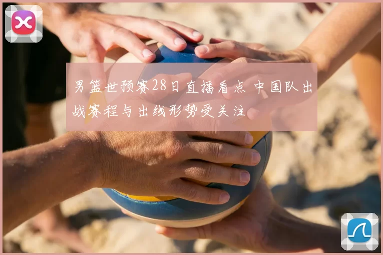男篮世预赛28日直播看点 中国队出战赛程与出线形势受关注
